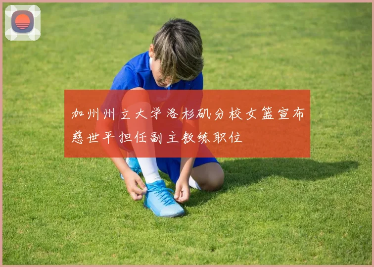 加州州立大学洛杉矶分校女篮宣布慈世平担任副主教练职位