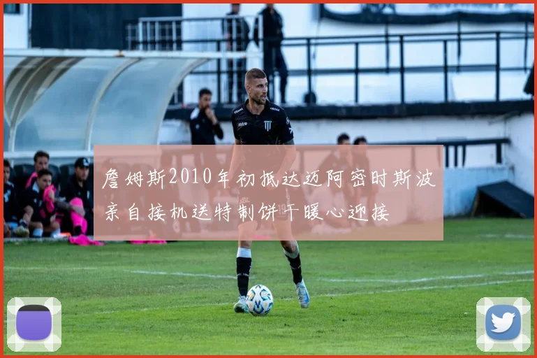 詹姆斯2010年初抵达迈阿密时斯波亲自接机送特制饼干暖心迎接
